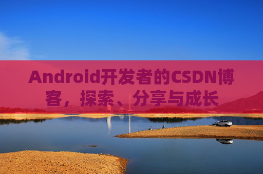 Android开发者的CSDN博客,探索、分享与成长